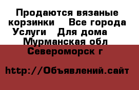 Продаются вязаные корзинки  - Все города Услуги » Для дома   . Мурманская обл.,Североморск г.